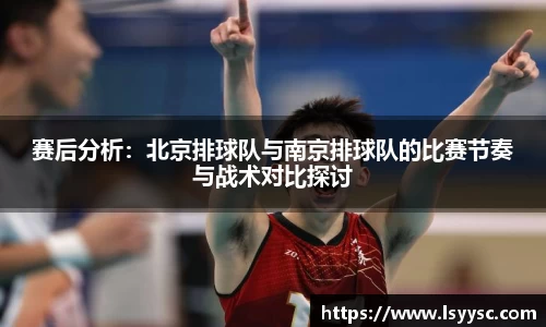 赛后分析：北京排球队与南京排球队的比赛节奏与战术对比探讨