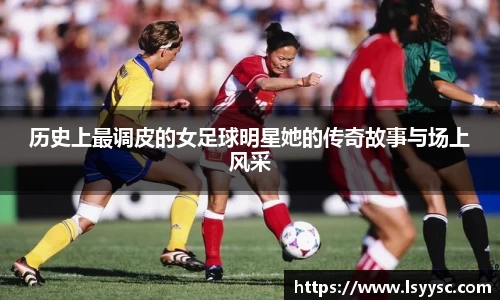 历史上最调皮的女足球明星她的传奇故事与场上风采