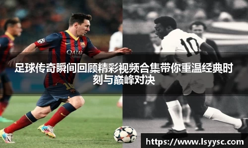 足球传奇瞬间回顾精彩视频合集带你重温经典时刻与巅峰对决