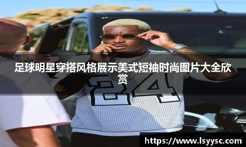 足球明星穿搭风格展示美式短袖时尚图片大全欣赏