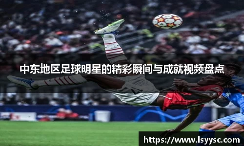 中东地区足球明星的精彩瞬间与成就视频盘点